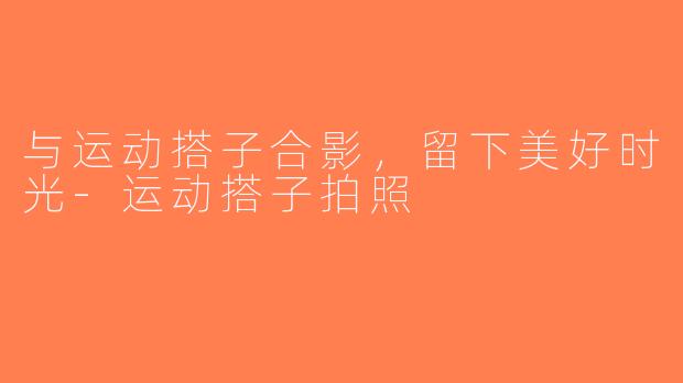 与运动搭子合影，留下美好时光-运动搭子拍照
