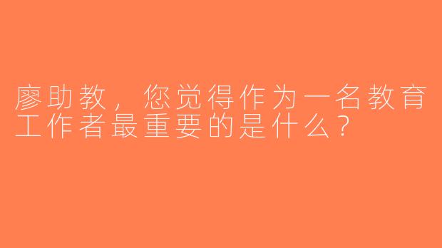 廖助教，您觉得作为一名教育工作者最重要的是什么？