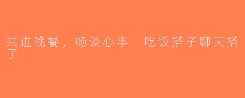 共进晚餐，畅谈心事-吃饭搭子聊天搭子