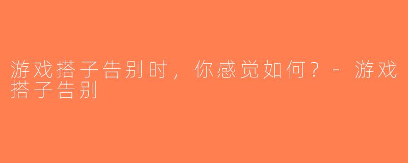 游戏搭子告别时，你感觉如何？-游戏搭子告别
