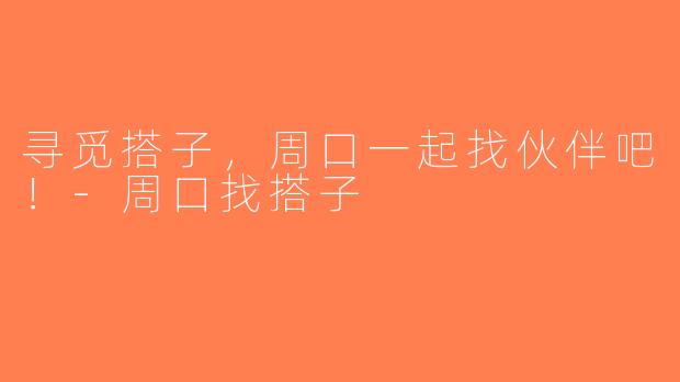 寻觅搭子，周口一起找伙伴吧！-周口找搭子