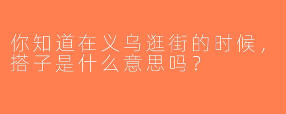 你知道在义乌逛街的时候，搭子是什么意思吗？