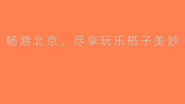 畅游北京，尽享玩乐搭子美妙