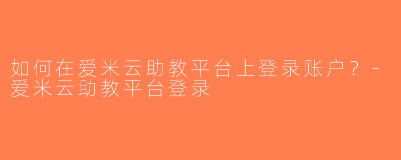 如何在爱米云助教平台上登录账户？-爱米云助教平台登录