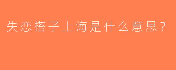 失恋搭子上海是什么意思？