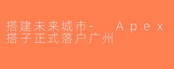 搭建未来城市- Apex搭子正式落户广州