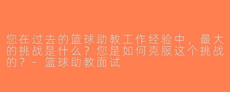 您在过去的篮球助教工作经验中，最大的挑战是什么？您是如何克服这个挑战的？-篮球助教面试