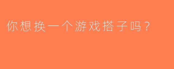 你想换一个游戏搭子吗？