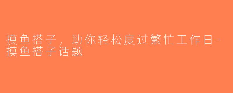 摸鱼搭子，助你轻松度过繁忙工作日-摸鱼搭子话题