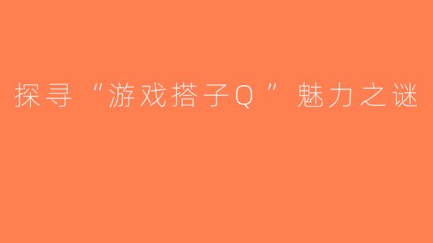 探寻“游戏搭子Q”魅力之谜