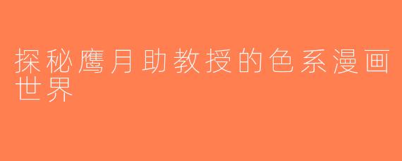探秘鹰月助教授的色系漫画世界