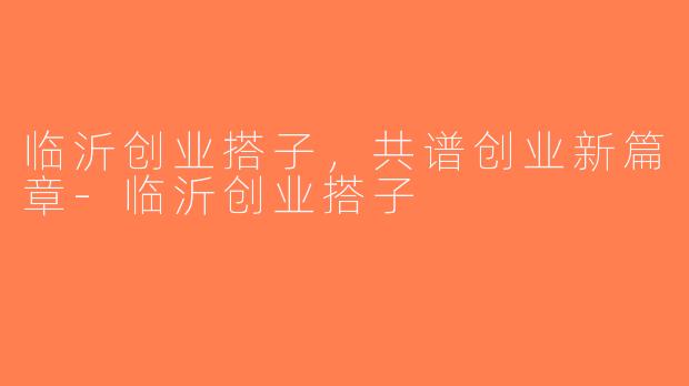 临沂创业搭子，共谱创业新篇章-临沂创业搭子
