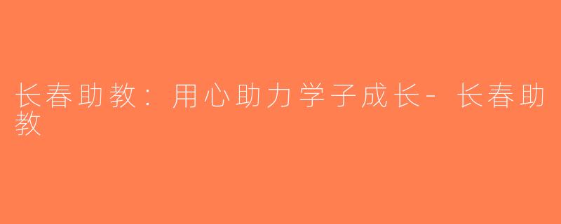 长春助教：用心助力学子成长-长春助教