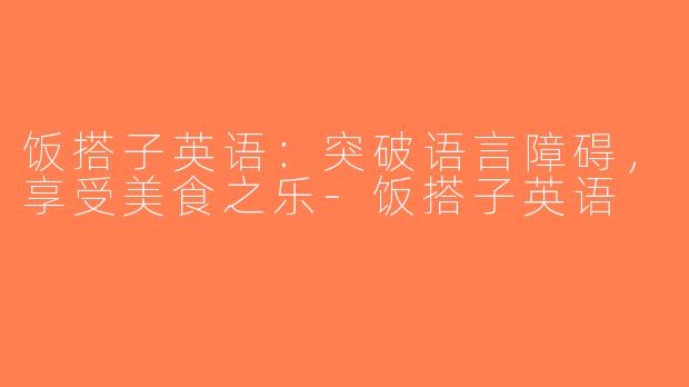 饭搭子英语：突破语言障碍，享受美食之乐-饭搭子英语
