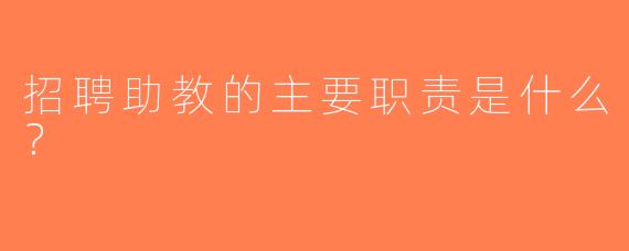 招聘助教的主要职责是什么？