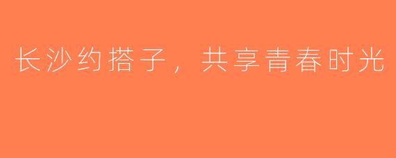 长沙约搭子，共享青春时光