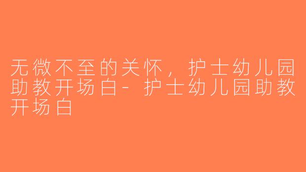无微不至的关怀，护士幼儿园助教开场白-护士幼儿园助教开场白