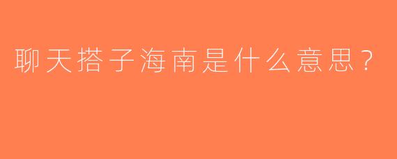 聊天搭子海南是什么意思？