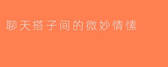 聊天搭子间的微妙情愫