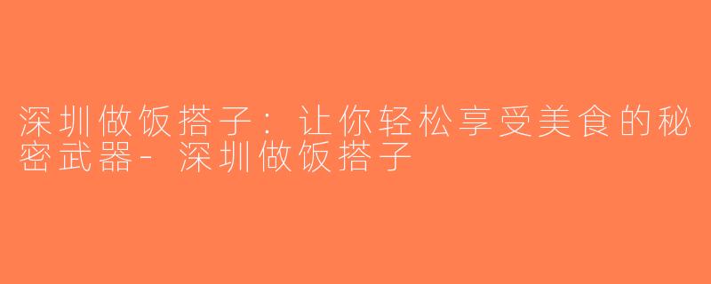 深圳做饭搭子：让你轻松享受美食的秘密武器-深圳做饭搭子