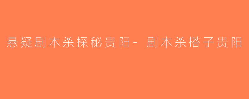 悬疑剧本杀探秘贵阳-剧本杀搭子贵阳