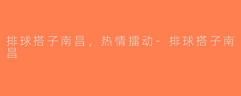 排球搭子南昌，热情擂动-排球搭子南昌