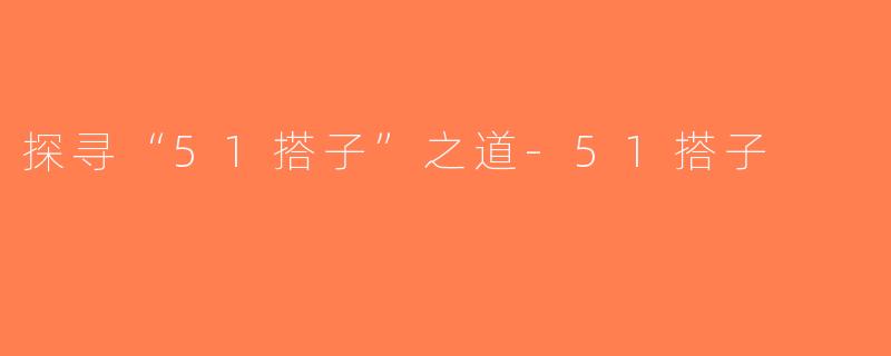 探寻“51搭子”之道-51搭子