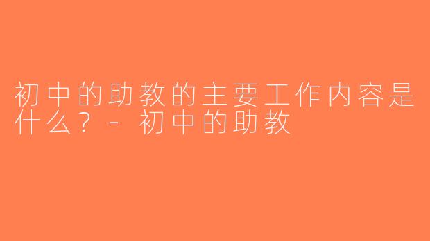 初中的助教的主要工作内容是什么？-初中的助教