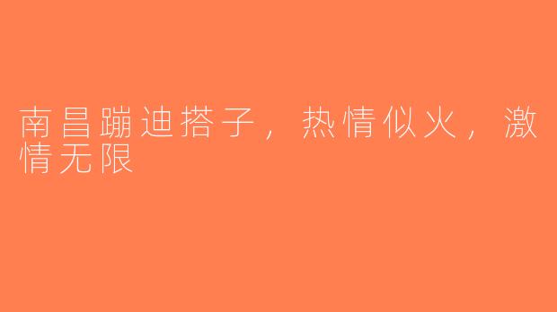 南昌蹦迪搭子，热情似火，激情无限