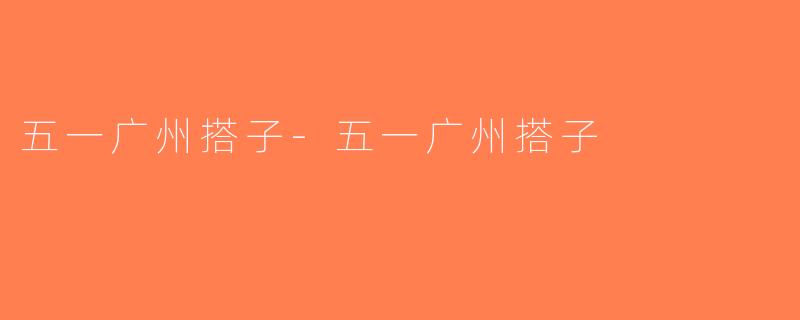 五一广州搭子-五一广州搭子
