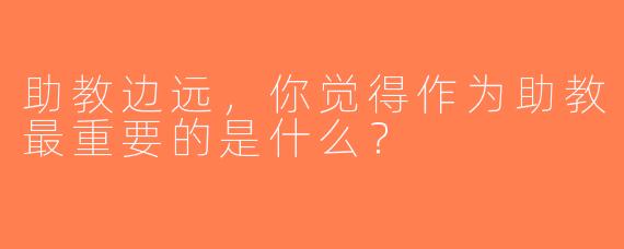 助教边远，你觉得作为助教最重要的是什么？