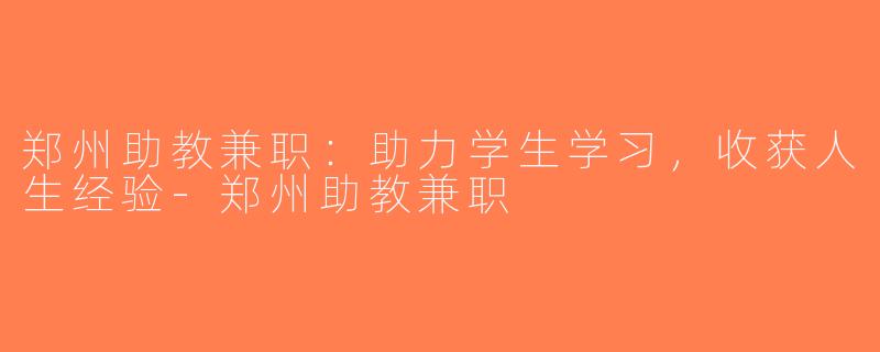 郑州助教兼职：助力学生学习，收获人生经验-郑州助教兼职