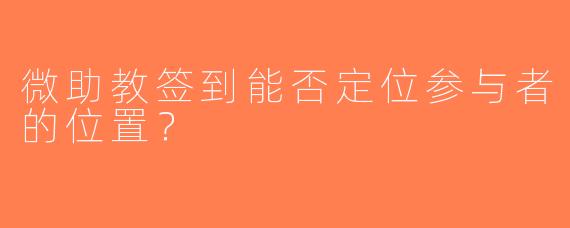 微助教签到能否定位参与者的位置？