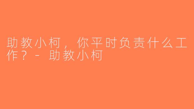 助教小柯，你平时负责什么工作？-助教小柯