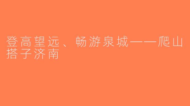 登高望远、畅游泉城——爬山搭子济南