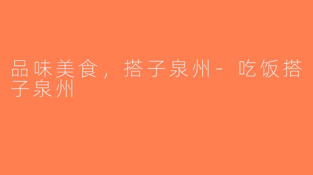 品味美食，搭子泉州-吃饭搭子泉州