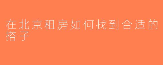 在北京租房如何找到合适的搭子
