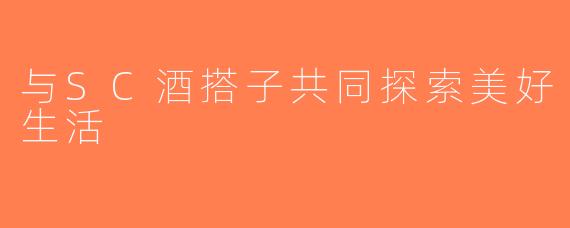 与SC酒搭子共同探索美好生活