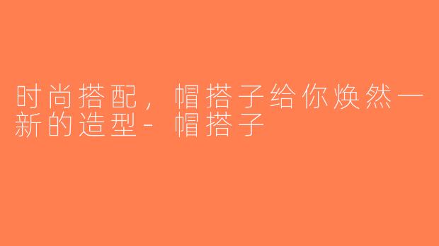 时尚搭配，帽搭子给你焕然一新的造型-帽搭子