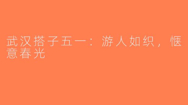 武汉搭子五一：游人如织，惬意春光