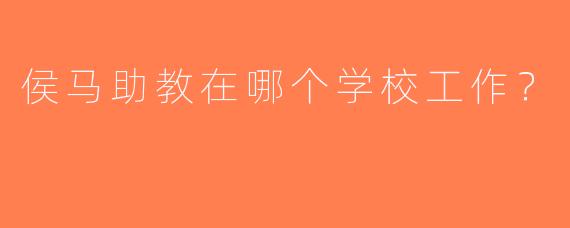 侯马助教在哪个学校工作？