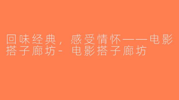回味经典，感受情怀——电影搭子廊坊-电影搭子廊坊