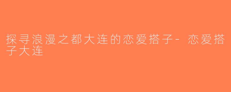 探寻浪漫之都大连的恋爱搭子-恋爱搭子大连