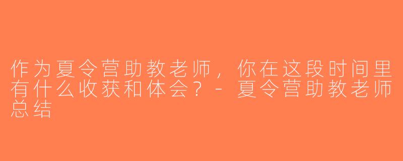 作为夏令营助教老师，你在这段时间里有什么收获和体会？-夏令营助教老师总结