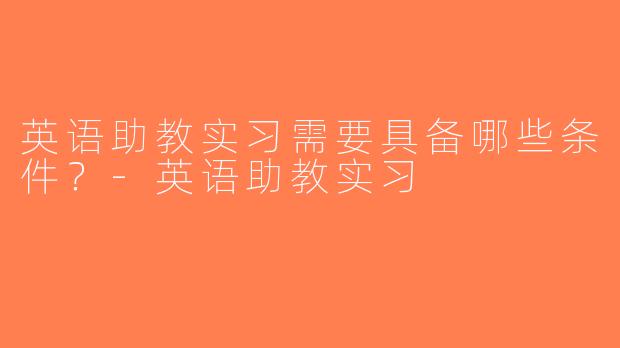 英语助教实习需要具备哪些条件？-英语助教实习