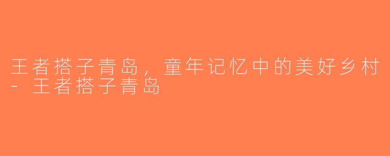 王者搭子青岛，童年记忆中的美好乡村-王者搭子青岛