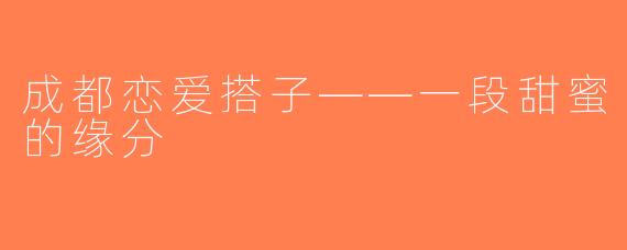 成都恋爱搭子——一段甜蜜的缘分