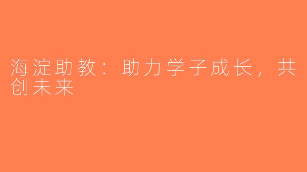 海淀助教：助力学子成长，共创未来