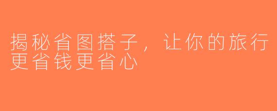 揭秘省图搭子，让你的旅行更省钱更省心