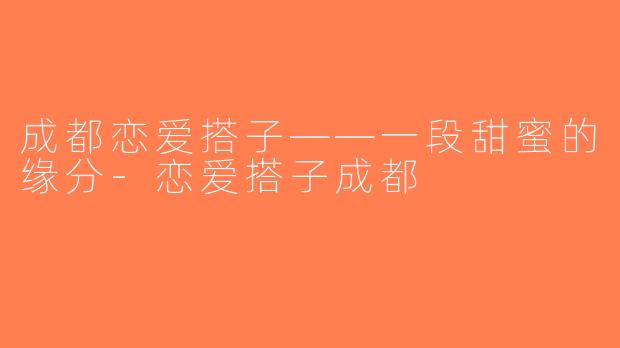 成都恋爱搭子——一段甜蜜的缘分-恋爱搭子成都